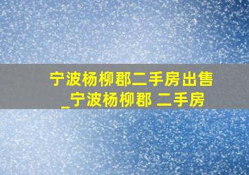 宁波杨柳郡二手房出售_宁波杨柳郡 二手房